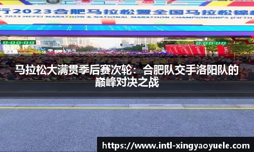 马拉松大满贯季后赛次轮：合肥队交手洛阳队的巅峰对决之战