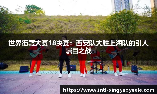 世界街舞大赛18决赛：西安队大胜上海队的引人瞩目之战