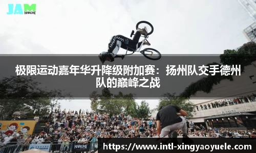 极限运动嘉年华升降级附加赛：扬州队交手德州队的巅峰之战
