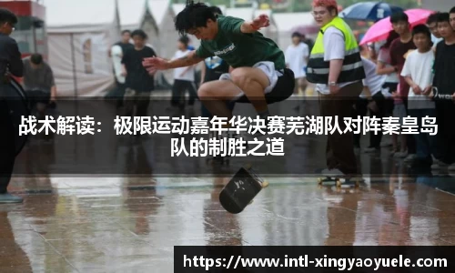 战术解读：极限运动嘉年华决赛芜湖队对阵秦皇岛队的制胜之道