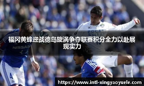福冈黄蜂迎战德岛旋涡争夺联赛积分全力以赴展现实力